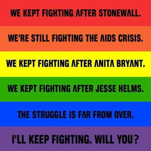 “We kept fighting after Stonewall. We're still fighting the AIDS Crisis. We kept fighting after Anita Bryant. We kept fighting after Jesse Helms. The struggle is far from over. I'll keep fighting. Will you?”