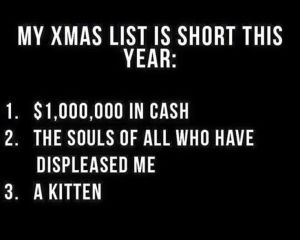“My Xmas list is short this year: 1. $1,000,000 in cash 2. The souls of all who have displeased me 3. A kitten”