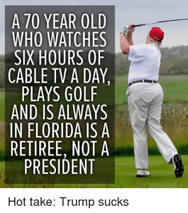 “A 70 year old man who watches six hours of cable TV a day, plays golf, and is always in Florida is a retiree, not a President.”