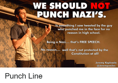 “We should not punch Nazis is... is something I saw tweeted by the guy who punched me in the  face for no reason in high school. Being a Nazi, that's FREE SPEECH. No reason... well that's not protected by the Constitution at al!”  “—Jeremy  Kaplowitz