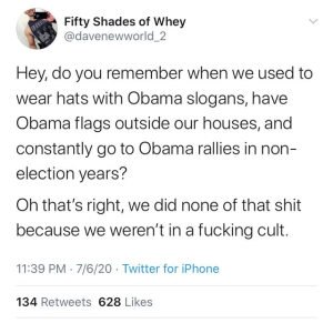 “Hey, do you remember when we used to wear hats with Obama slogans, have Obama flags outside our houses, and constantly go to Obama rallies in non-election years? Oh, that's righg, we did none of that shit because we weren't in a fucking cult.”